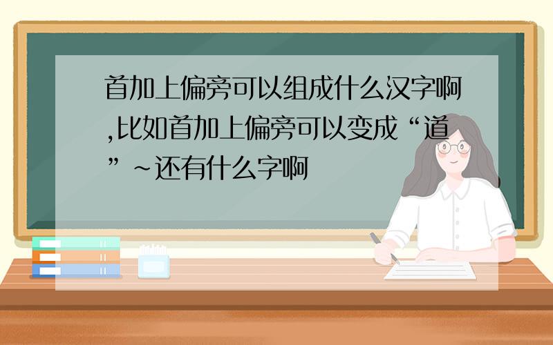 首加上偏旁可以组成什么汉字啊,比如首加上偏旁可以变成“道”~还有什么字啊