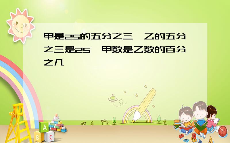 甲是25的五分之三,乙的五分之三是25,甲数是乙数的百分之几