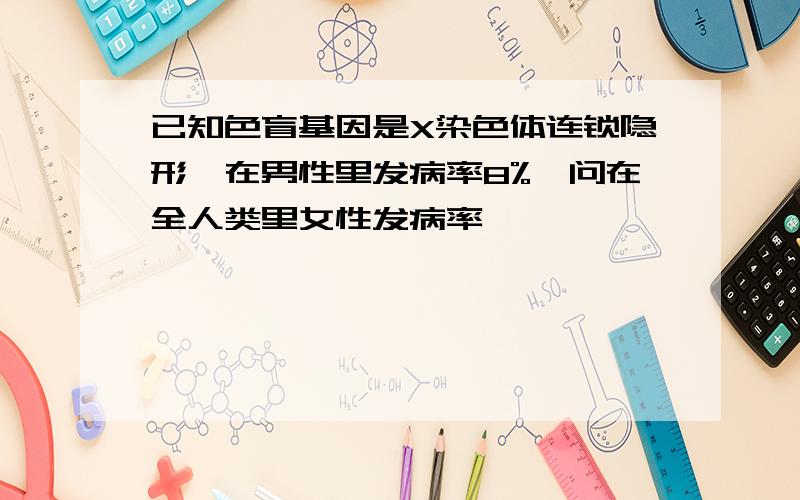 已知色盲基因是X染色体连锁隐形,在男性里发病率8%,问在全人类里女性发病率