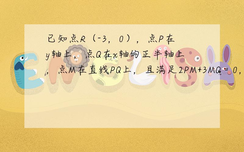 已知点R（-3，0），点P在y轴上，点Q在x轴的正半轴上，点M在直线PQ上，且满足2PM+3MQ＝0，RP•PM＝0．