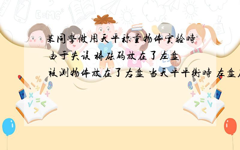 某同学做用天平称量物体实验时 由于失误 将砝码放在了左盘 被测物体放在了右盘 当天平平衡时 左盘砝码质量为30克 游标卡