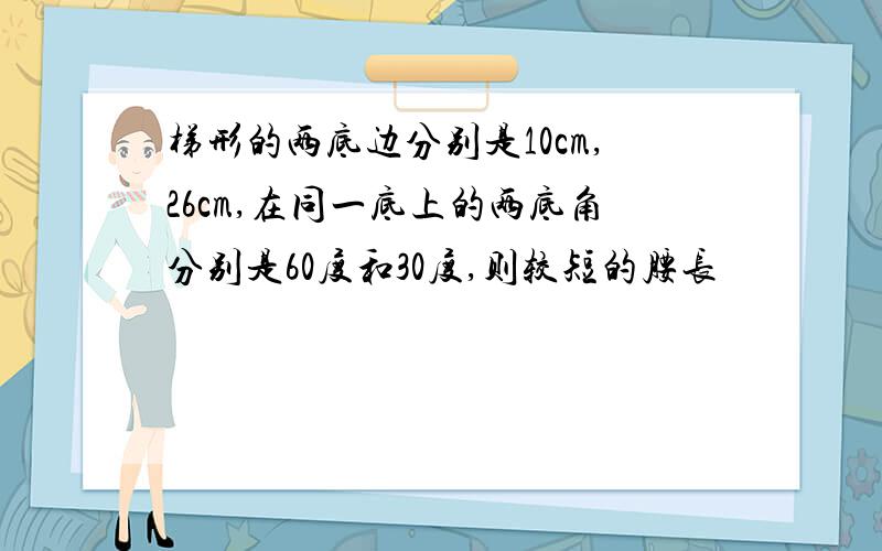 梯形的两底边分别是10cm,26cm,在同一底上的两底角分别是60度和30度,则较短的腰长