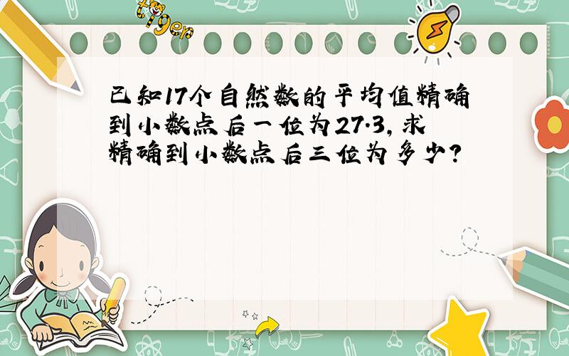 已知17个自然数的平均值精确到小数点后一位为27.3,求精确到小数点后三位为多少?