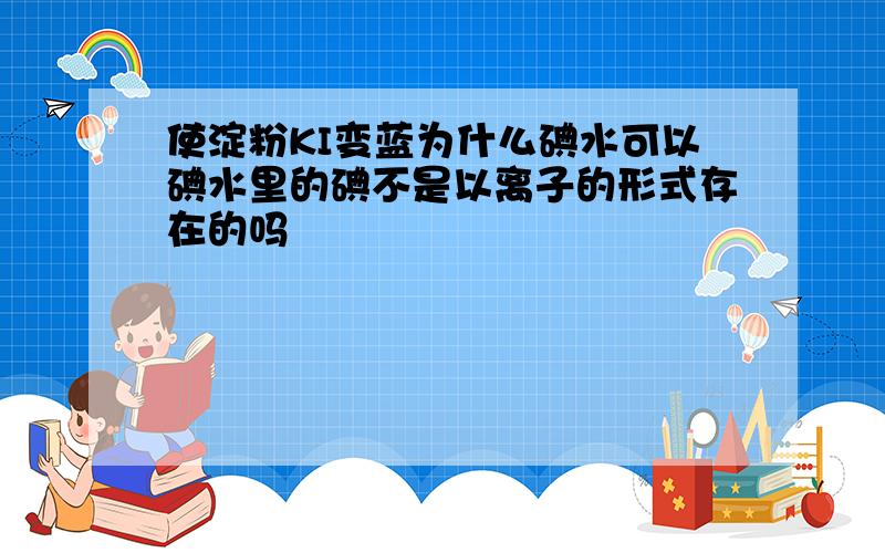 使淀粉KI变蓝为什么碘水可以碘水里的碘不是以离子的形式存在的吗