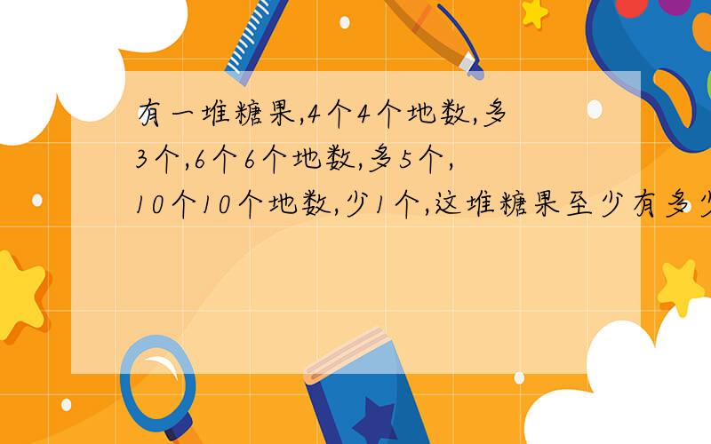 有一堆糖果,4个4个地数,多3个,6个6个地数,多5个,10个10个地数,少1个,这堆糖果至少有多少个?