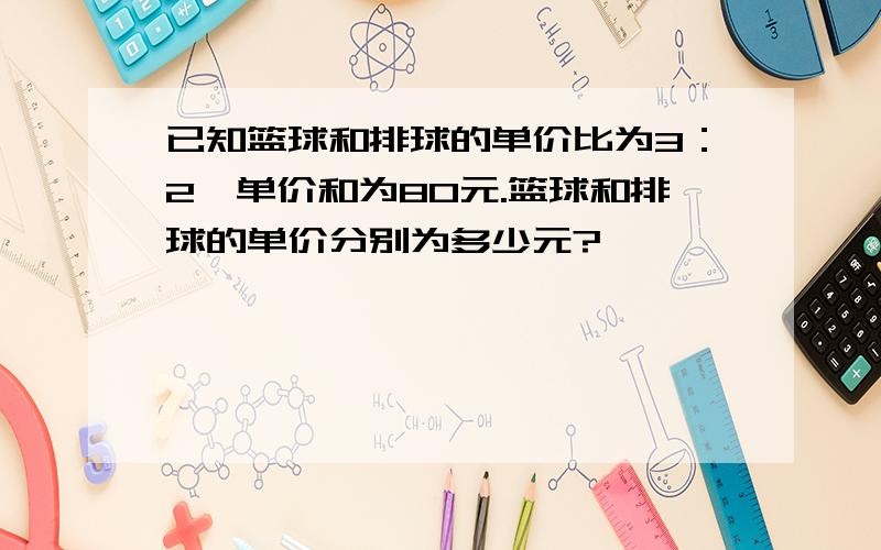 已知篮球和排球的单价比为3：2,单价和为80元.篮球和排球的单价分别为多少元?