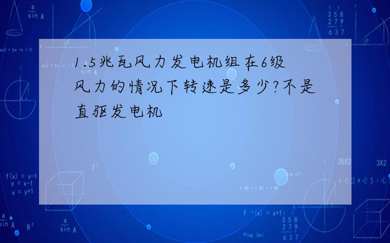 1.5兆瓦风力发电机组在6级风力的情况下转速是多少?不是直驱发电机