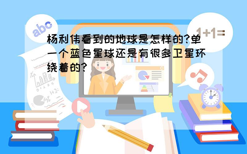 杨利伟看到的地球是怎样的?单一个蓝色星球还是有很多卫星环绕着的?