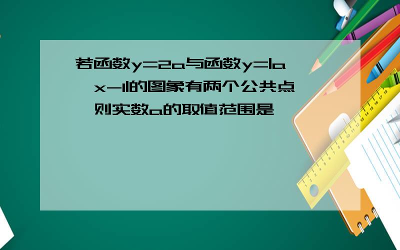 若函数y=2a与函数y=|a^x-1|的图象有两个公共点,则实数a的取值范围是