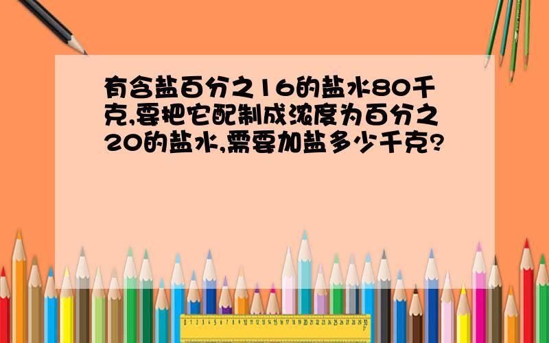 有含盐百分之16的盐水80千克,要把它配制成浓度为百分之20的盐水,需要加盐多少千克?