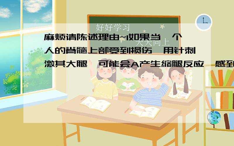 麻烦请陈述理由~1如果当一个人的脊髓上部受到损伤,用针刺激其大腿,可能会A产生缩腿反应,感到疼痛 B产生缩腿反应,不感到