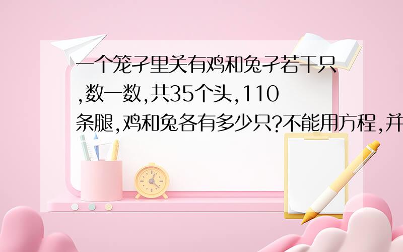 一个笼孑里关有鸡和兔孑若干只,数一数,共35个头,110条腿,鸡和兔各有多少只?不能用方程,并写出意思.