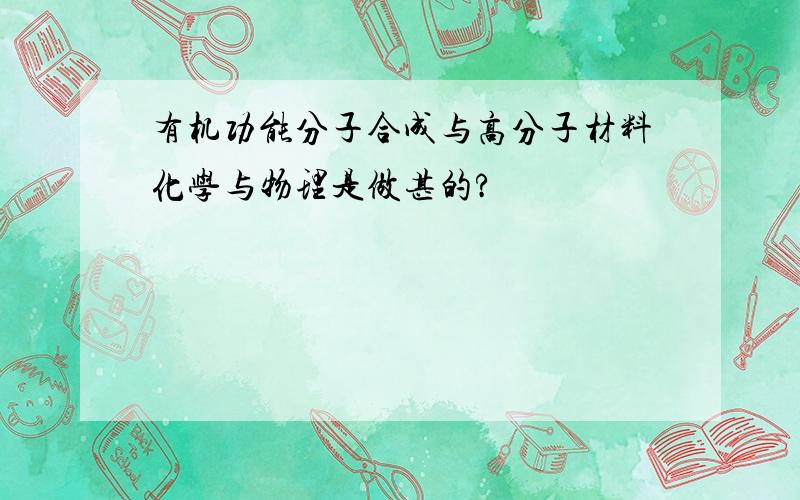 有机功能分子合成与高分子材料化学与物理是做甚的?