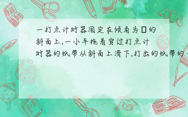 一打点计时器固定在倾角为θ的斜面上,一小车拖着穿过打点计时器的纸带从斜面上滑下,打出的纸带的一段为图5所示,.纸带上0、