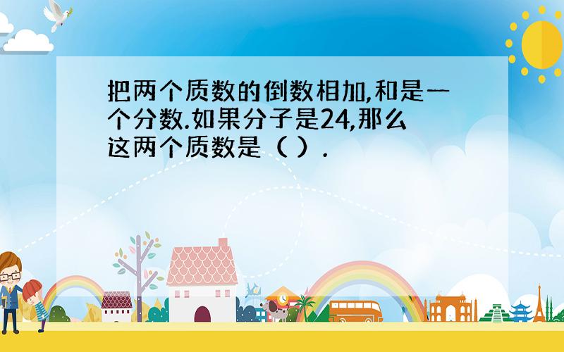 把两个质数的倒数相加,和是一个分数.如果分子是24,那么这两个质数是（ ）.