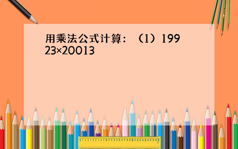 用乘法公式计算：（1）19923×20013