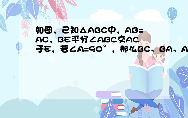 如图，已知△ABC中，AB=AC，BE平分∠ABC交AC于E，若∠A=90°，那么BC、BA、AE三者之间有何关系？并加