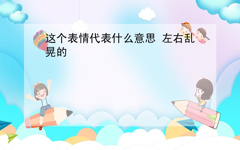 这个表情代表什么意思 左右乱晃的