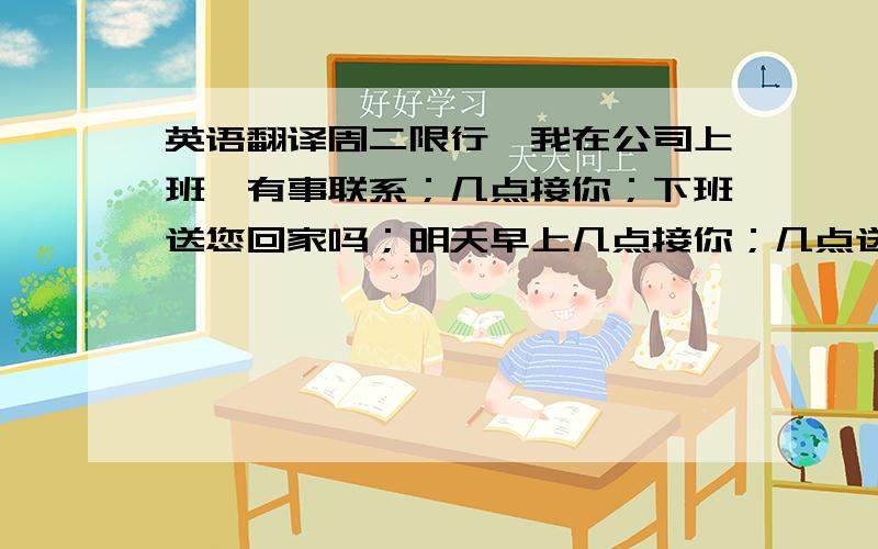 英语翻译周二限行,我在公司上班,有事联系；几点接你；下班送您回家吗；明天早上几点接你；几点送孩子上学；几点接孩子放学；现