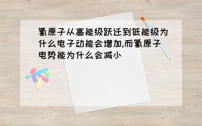 氢原子从高能级跃迁到低能级为什么电子动能会增加,而氢原子电势能为什么会减小