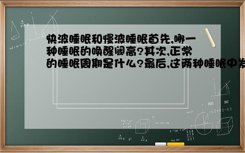 快波睡眠和慢波睡眠首先,哪一种睡眠的唤醒阈高?其次,正常的睡眠周期是什么?最后,这两种睡眠中发生什么?比如分泌生长激素之