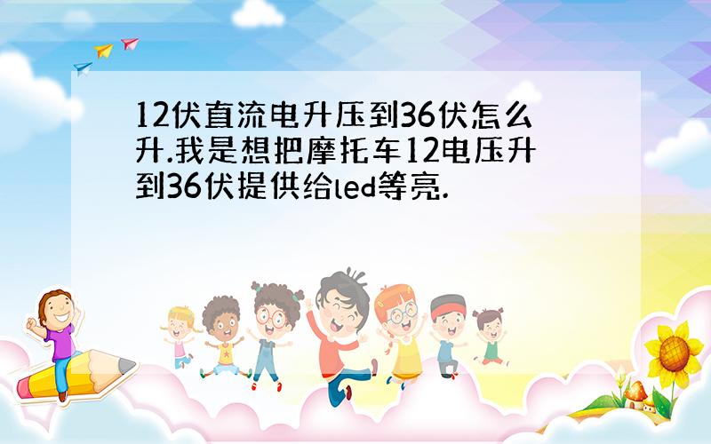 12伏直流电升压到36伏怎么升.我是想把摩托车12电压升到36伏提供给led等亮.