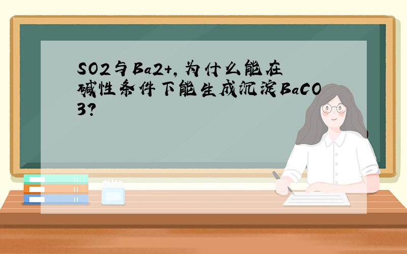 SO2与Ba2+,为什么能在碱性条件下能生成沉淀BaCO3?