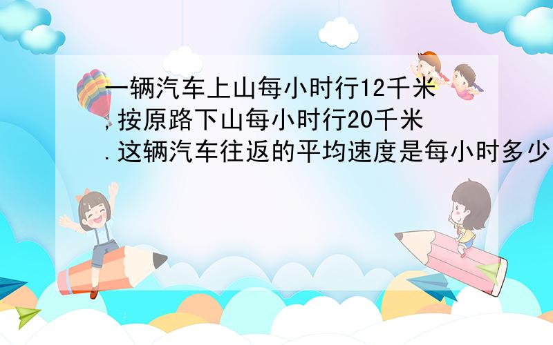 一辆汽车上山每小时行12千米,按原路下山每小时行20千米.这辆汽车往返的平均速度是每小时多少千米?