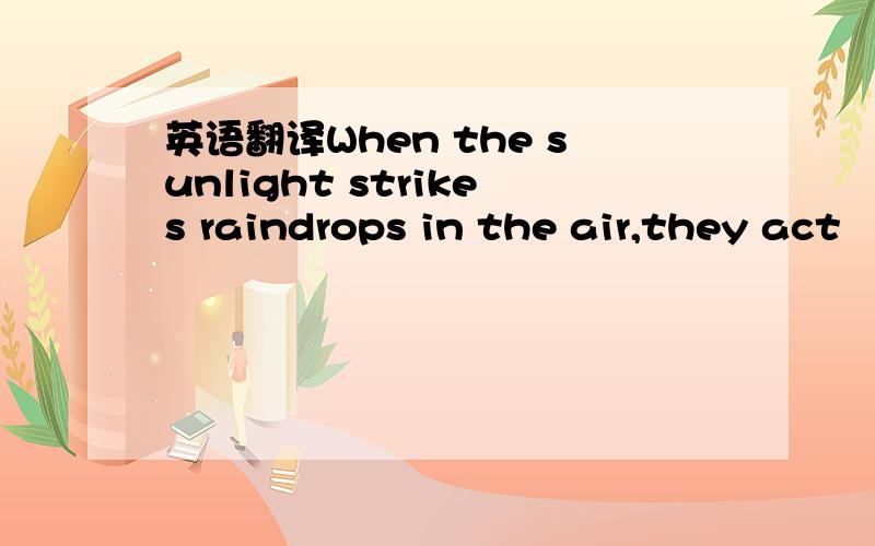 英语翻译When the sunlight strikes raindrops in the air,they act