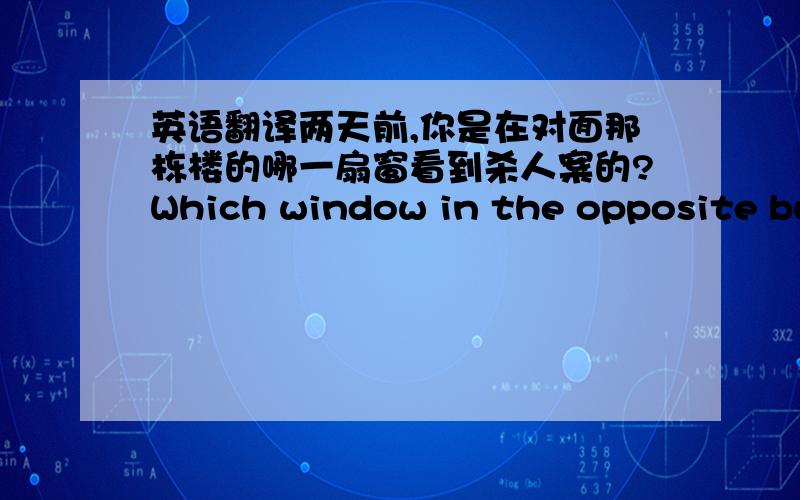 英语翻译两天前,你是在对面那栋楼的哪一扇窗看到杀人案的?Which window in the opposite bui