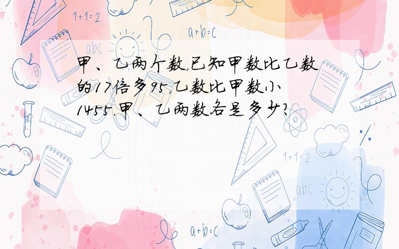 甲、乙两个数，已知甲数比乙数的17倍多95，乙数比甲数小1455．甲、乙两数各是多少？