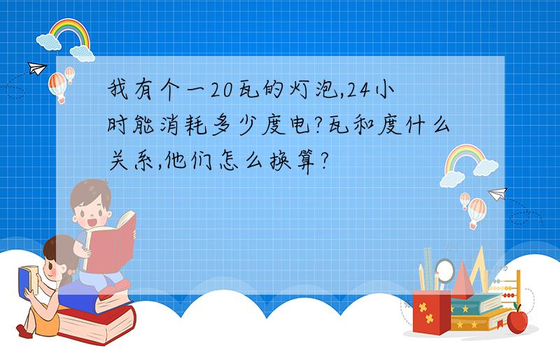 我有个一20瓦的灯泡,24小时能消耗多少度电?瓦和度什么关系,他们怎么换算?