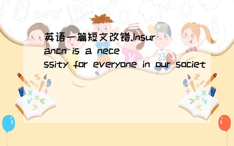 英语一篇短文改错.Insurancn is a necessity for everyone in our societ