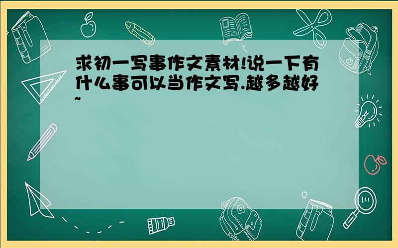 求初一写事作文素材!说一下有什么事可以当作文写.越多越好~