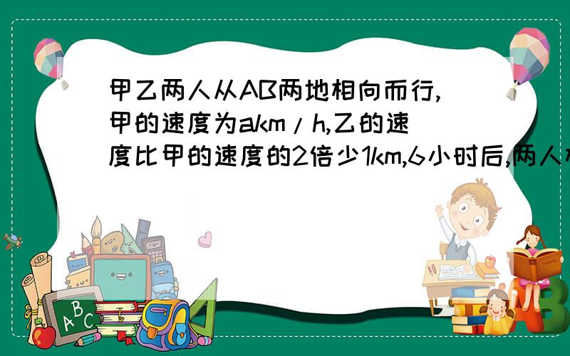 甲乙两人从AB两地相向而行,甲的速度为akm/h,乙的速度比甲的速度的2倍少1km,6小时后,两人相距2km,