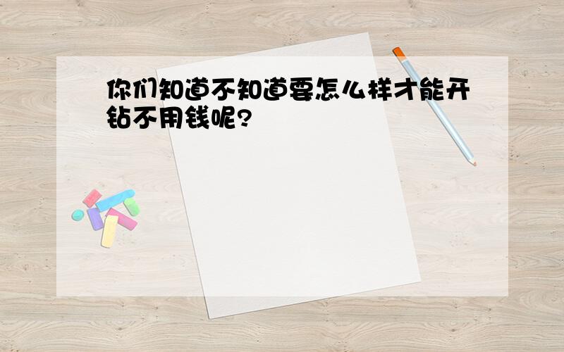 你们知道不知道要怎么样才能开钻不用钱呢?