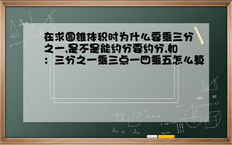 在求圆锥体积时为什么要乘三分之一,是不是能约分要约分,如：三分之一乘三点一四乘五怎么算