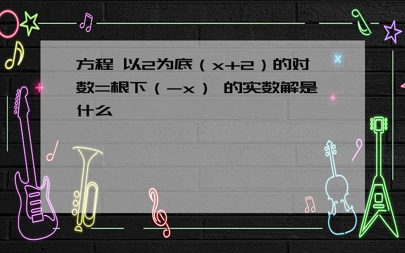 方程 以2为底（x+2）的对数=根下（-x） 的实数解是什么