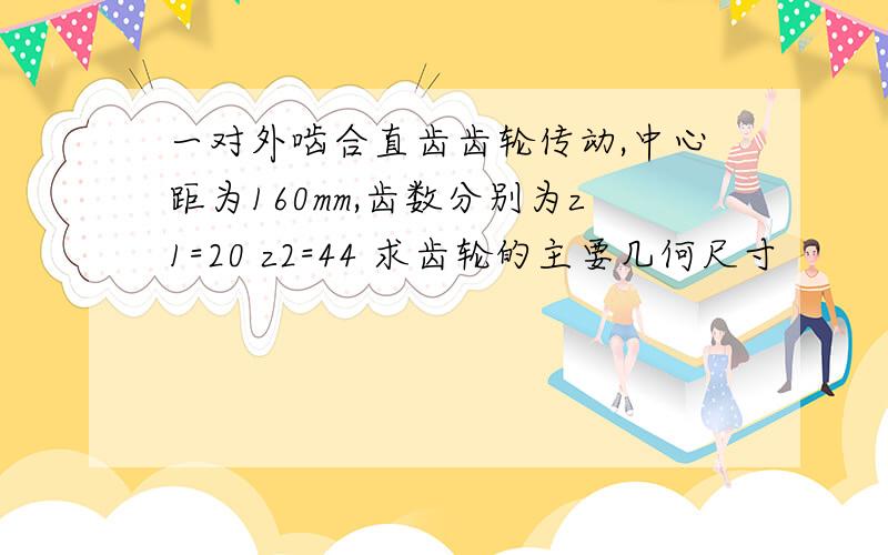 一对外啮合直齿齿轮传动,中心距为160mm,齿数分别为z1=20 z2=44 求齿轮的主要几何尺寸