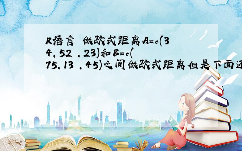 R语言 做欧式距离A=c(34,52 ,23)和B=c(75,13 ,45)之间做欧式距离但是下面还有许多 例如 A=c