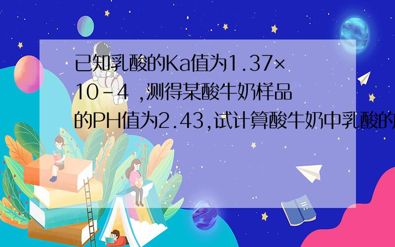 已知乳酸的Ka值为1.37×10-4 ,测得某酸牛奶样品的PH值为2.43,试计算酸牛奶中乳酸的浓度.