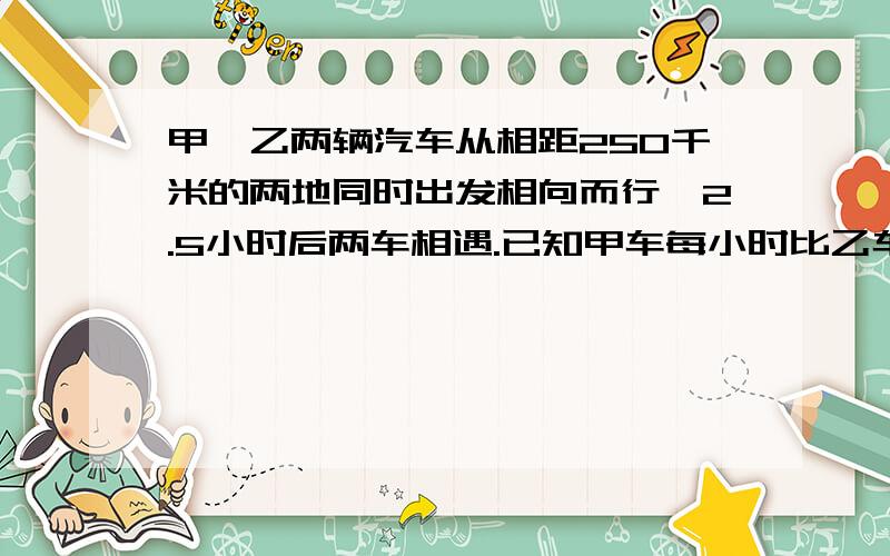 甲、乙两辆汽车从相距250千米的两地同时出发相向而行,2.5小时后两车相遇.已知甲车每小时比乙车