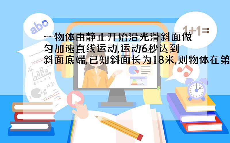 一物体由静止开始沿光滑斜面做匀加速直线运动,运动6秒达到斜面底端,已知斜面长为18米,则物体在第3拜托