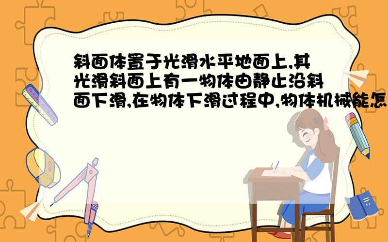 斜面体置于光滑水平地面上,其光滑斜面上有一物体由静止沿斜面下滑,在物体下滑过程中,物体机械能怎样变