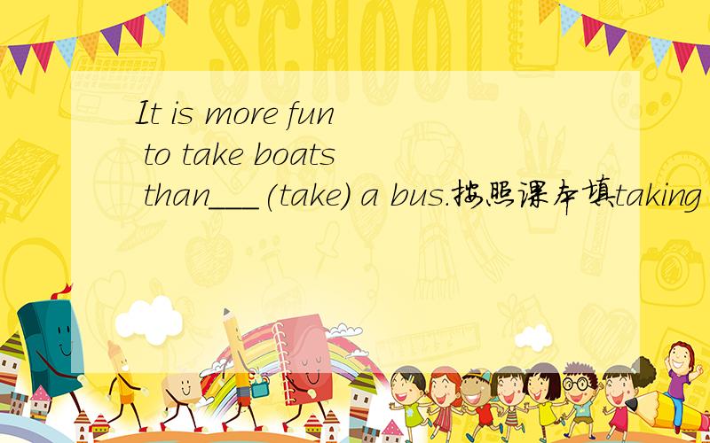 It is more fun to take boats than___(take) a bus.按照课本填taking