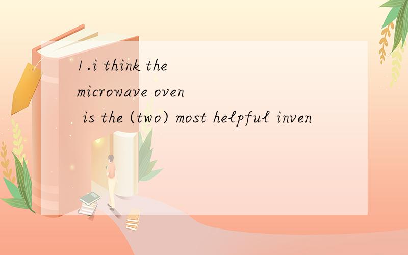 1.i think the microwave oven is the (two) most helpful inven