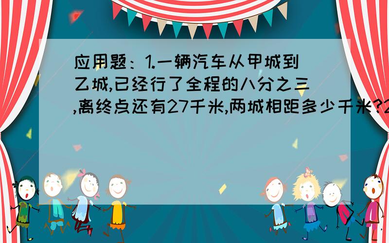 应用题：1.一辆汽车从甲城到乙城,已经行了全程的八分之三,离终点还有27千米,两城相距多少千米?2.一瓶药水,用去五分之