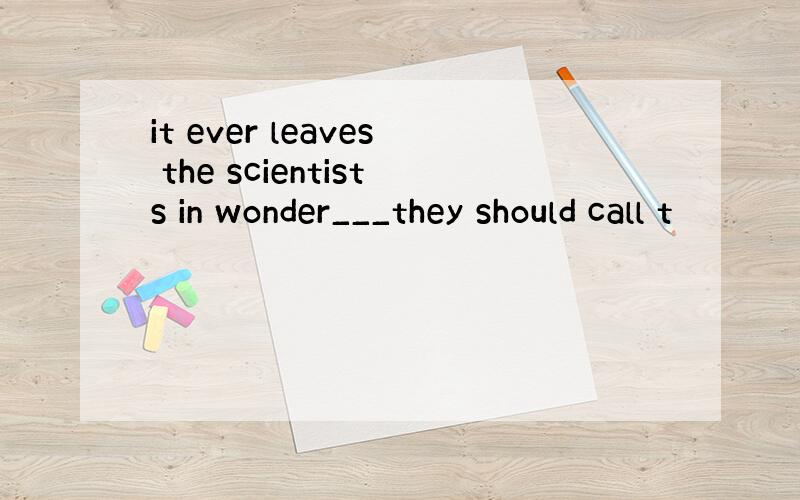 it ever leaves the scientists in wonder___they should call t