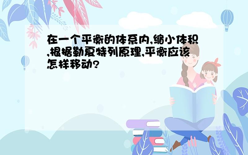 在一个平衡的体系内,缩小体积,根据勒夏特列原理,平衡应该怎样移动?