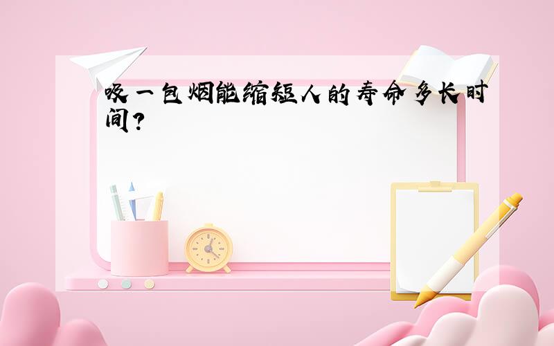 吸一包烟能缩短人的寿命多长时间?